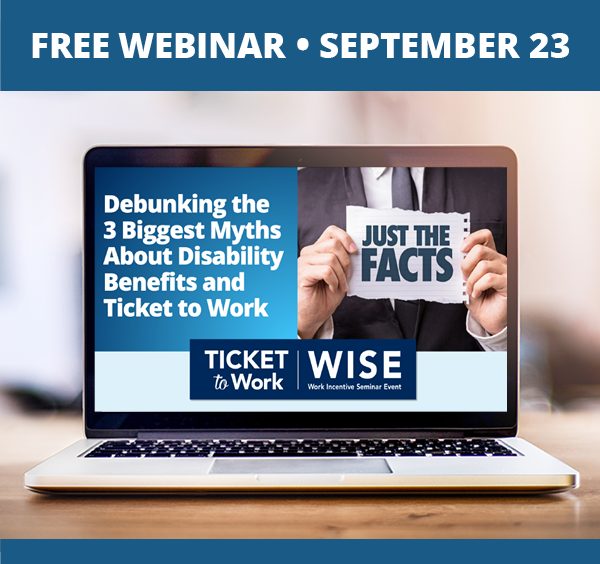 A graphic that says, "Free Webinar, September 23", and a photo of a laptop on a desk. The laptop screen shows the cover slide of the webinar, which includes the title of the webinar: Debunking the 3 Biggest Myths About Disability Benefits and Ticket to Work, and a photo of a person holding a sign that says,  "Just the Facts"