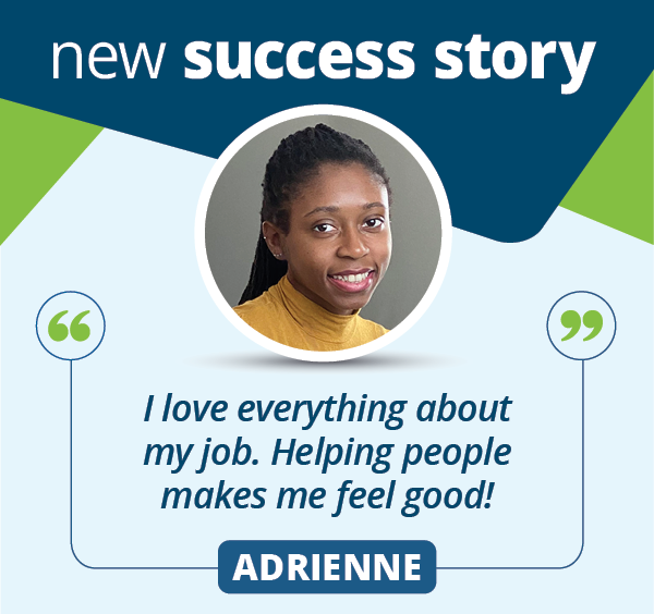 Graphic with the words “new success story”, a headshot of Adrienne, her name, and a quote from her that says, “I love everything about my job. Helping people makes me feel good!”